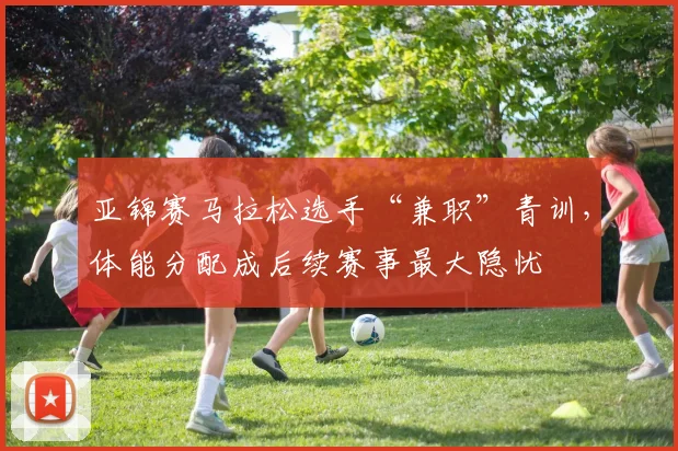 亚锦赛马拉松选手“兼职”青训，体能分配成后续赛事最大隐忧