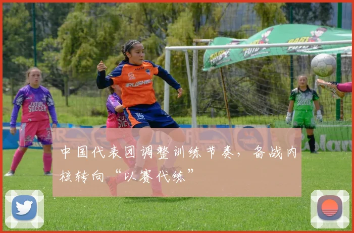 中国代表团调整训练节奏，备战内核转向“以赛代练”