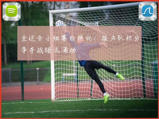 全运会小组赛白热化，接力队积分争夺战暗流涌动
