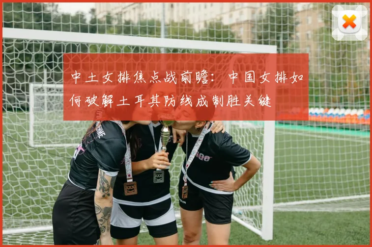 中土女排焦点战前瞻：中国女排如何破解土耳其防线成制胜关键