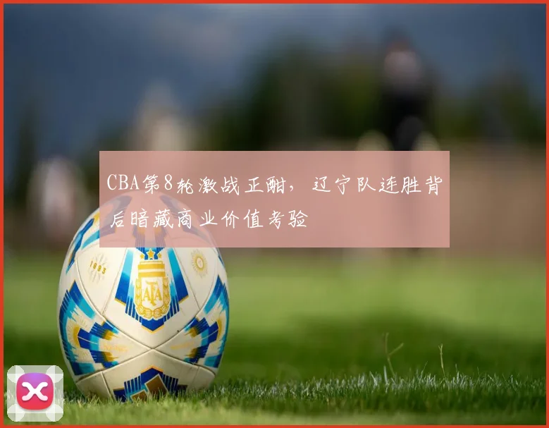 CBA第8轮激战正酣，辽宁队连胜背后暗藏商业价值考验