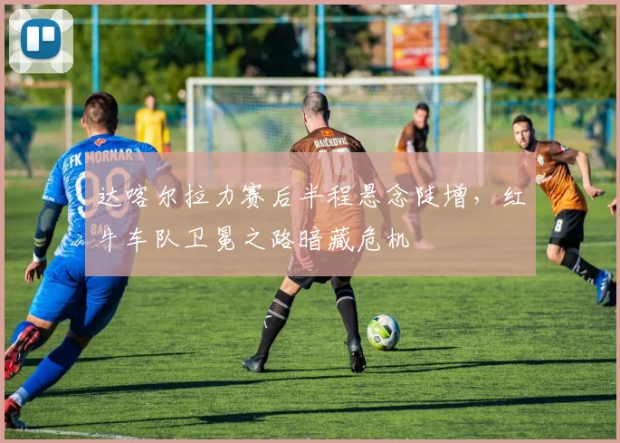 达喀尔拉力赛后半程悬念陡增，红牛车队卫冕之路暗藏危机