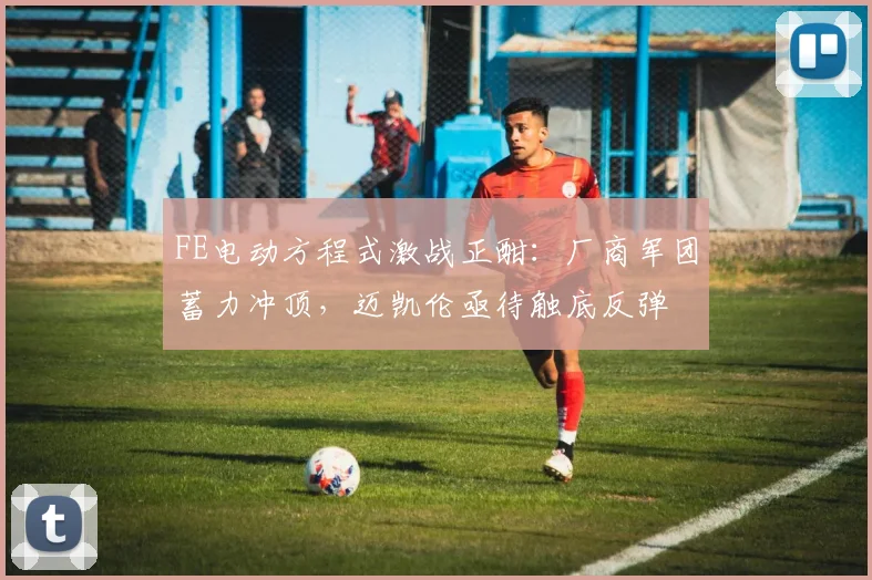 FE电动方程式激战正酣：厂商军团蓄力冲顶，迈凯伦亟待触底反弹