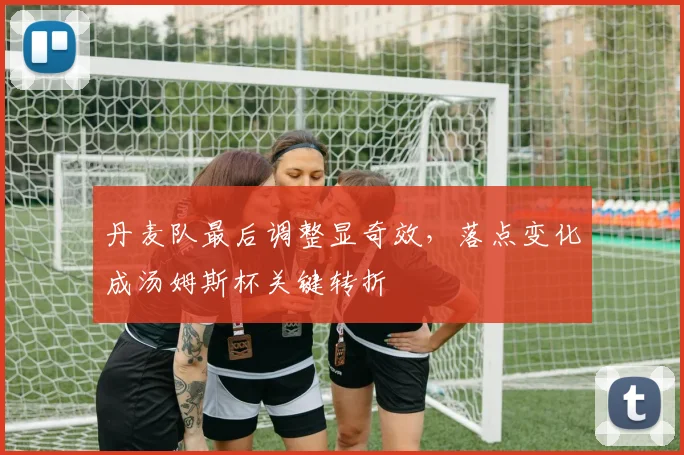 丹麦队最后调整显奇效，落点变化成汤姆斯杯关键转折