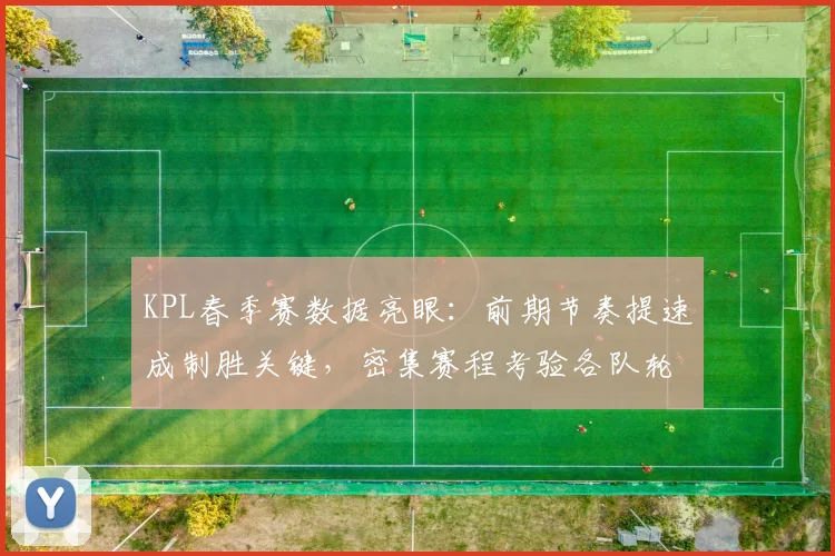 KPL春季赛数据亮眼：前期节奏提速成制胜关键，密集赛程考验各队轮换深度