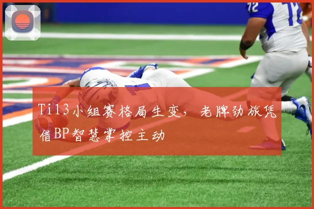 Ti13小组赛格局生变，老牌劲旅凭借BP智慧掌控主动