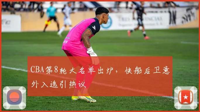 CBA第8轮大名单出炉，快船后卫意外入选引热议