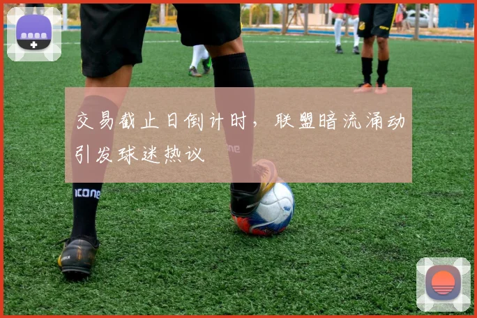 交易截止日倒计时，联盟暗流涌动引发球迷热议