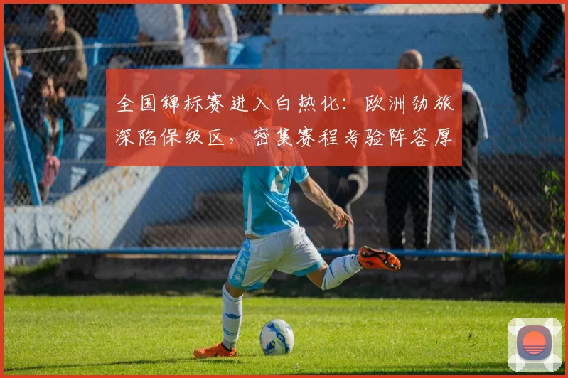 全国锦标赛进入白热化：欧洲劲旅深陷保级区，密集赛程考验阵容厚度