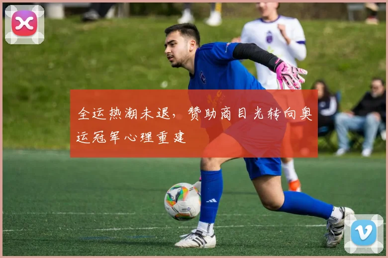 全运热潮未退，赞助商目光转向奥运冠军心理重建