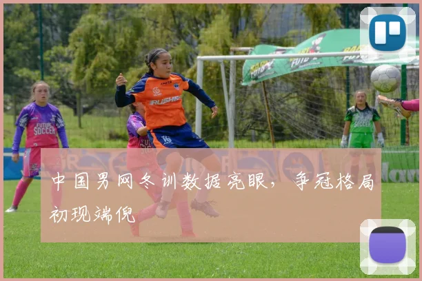 中国男网冬训数据亮眼，争冠格局初现端倪