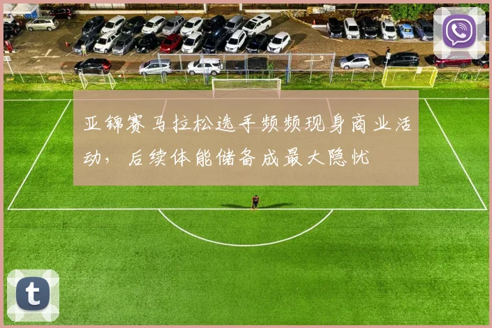 亚锦赛马拉松选手频频现身商业活动，后续体能储备成最大隐忧