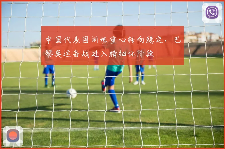 中国代表团训练重心转向稳定，巴黎奥运备战进入精细化阶段