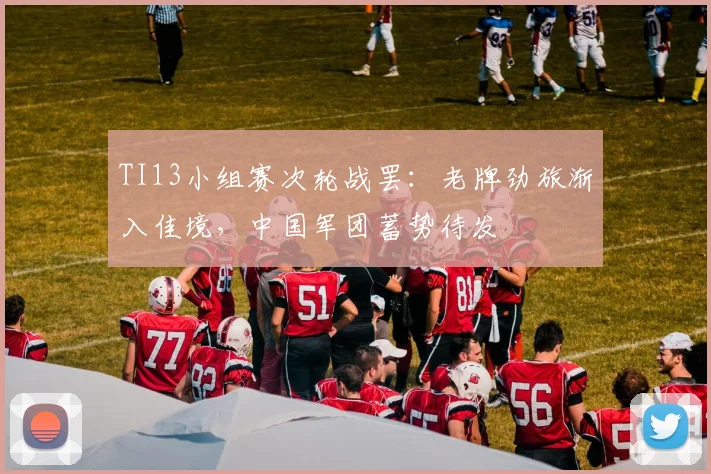 TI13小组赛次轮战罢：老牌劲旅渐入佳境，中国军团蓄势待发