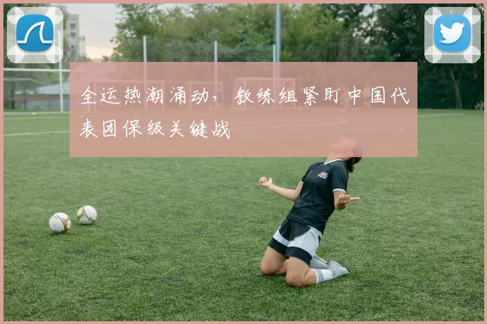 全运热潮涌动，教练组紧盯中国代表团保级关键战
