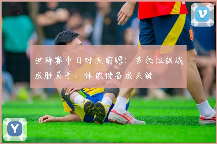 世锦赛中日对决前瞻：多拍拉锯战成胜负手，体能储备成关键