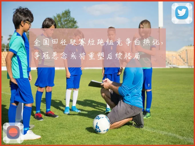 全国田径联赛短跑组竞争白热化，争冠悬念或将重塑后续格局