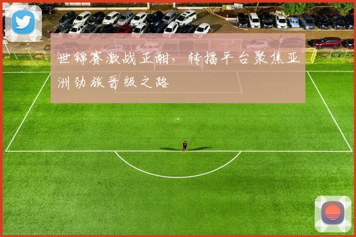 世锦赛激战正酣，转播平台聚焦亚洲劲旅晋级之路
