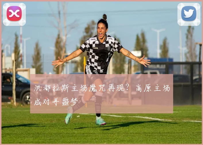 洪都拉斯主场魔咒再现？高原主场成对手噩梦