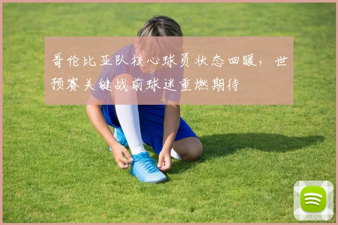 哥伦比亚队核心球员状态回暖，世预赛关键战前球迷重燃期待