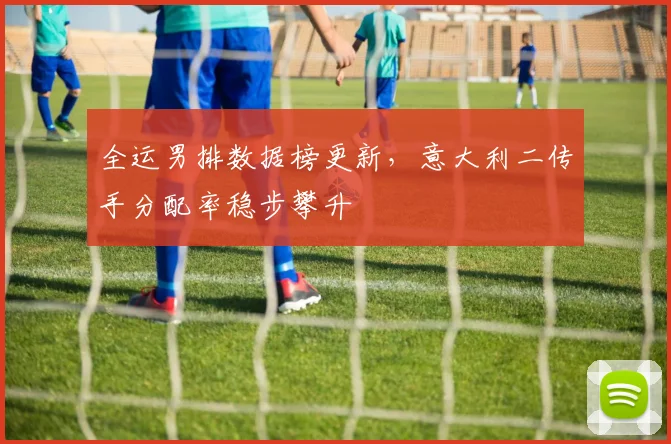 全运男排数据榜更新，意大利二传手分配率稳步攀升