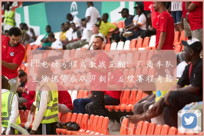 FE电动方程式激战正酣：厂商车队主场优势成双刃剑，后续赛程考验升级